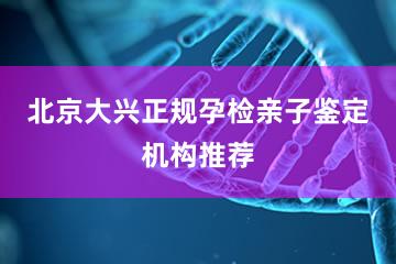 北京大兴正规孕检亲子鉴定机构推荐