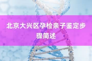 北京大兴区孕检亲子鉴定步骤简述