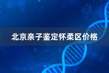 北京亲子鉴定怀柔区价格