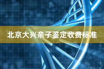 北京大兴亲子鉴定收费标准