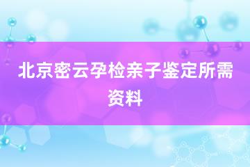 北京密云孕检亲子鉴定所需资料