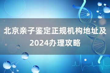 北京亲子鉴定正规机构地址及2024办理攻略