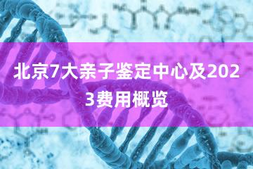 北京7大亲子鉴定中心及2023费用概览