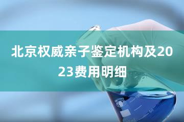 北京权威亲子鉴定机构及2023费用明细