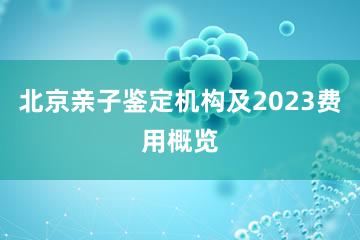 北京亲子鉴定机构及2023费用概览