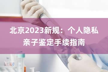 北京2023新规：个人隐私亲子鉴定手续指南